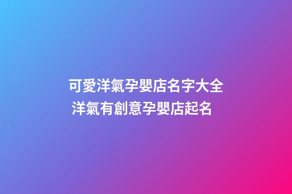 可愛洋氣孕嬰店名字大全 洋氣有創意孕嬰店起名
